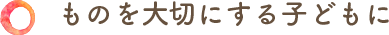 ものを大切にする子どもに