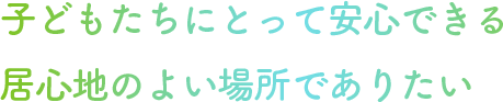 子どもたちにとって安心できる居心地のよい場所でありたい